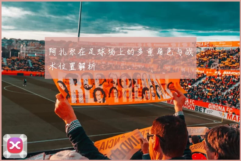 阿扎尔在足球场上的多重角色与战术位置解析