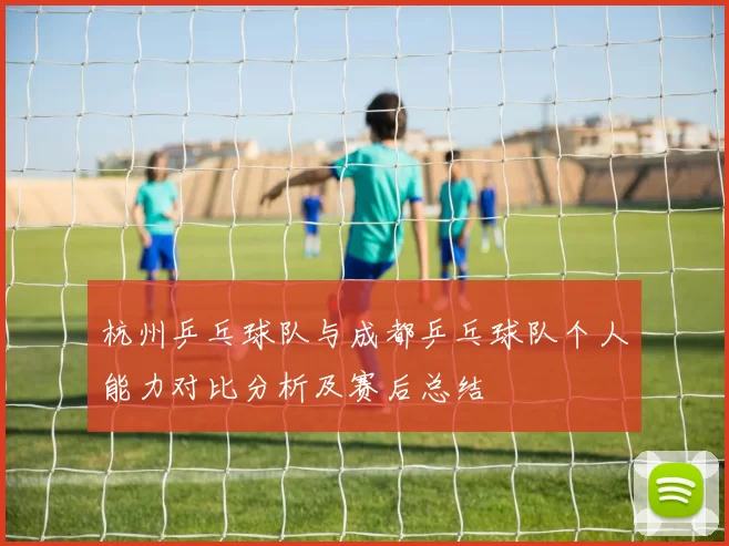 杭州乒乓球队与成都乒乓球队个人能力对比分析及赛后总结