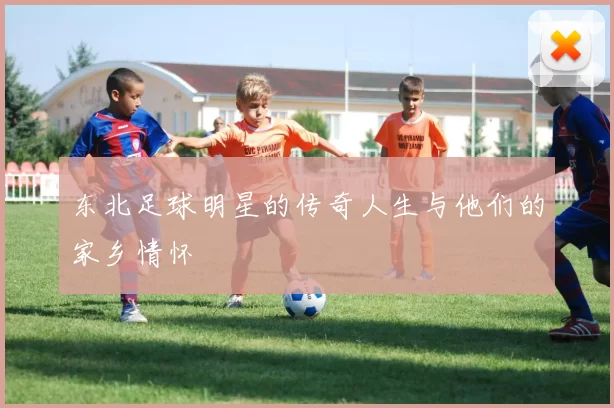 东北足球明星的传奇人生与他们的家乡情怀