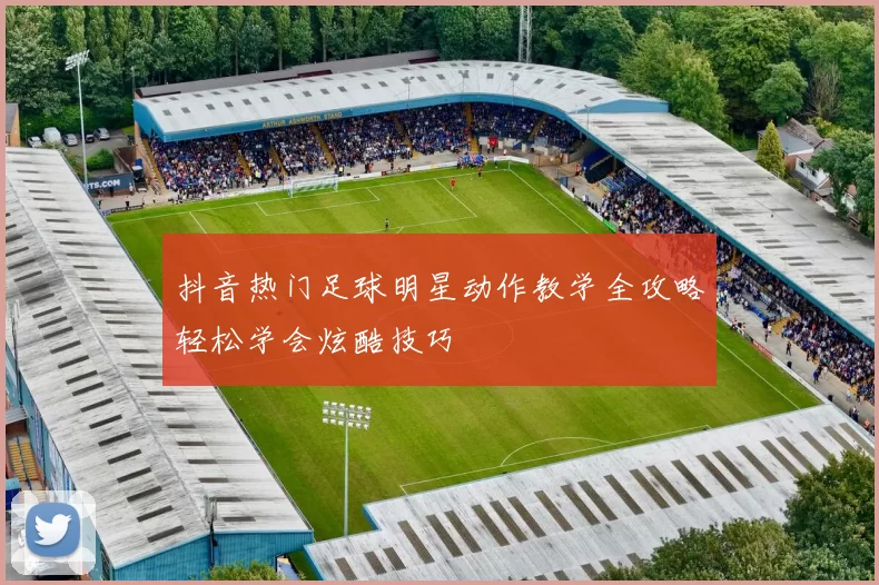 抖音热门足球明星动作教学全攻略轻松学会炫酷技巧
