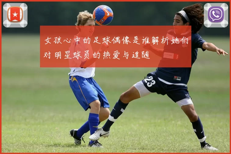 女孩心中的足球偶像是谁解析她们对明星球员的热爱与追随