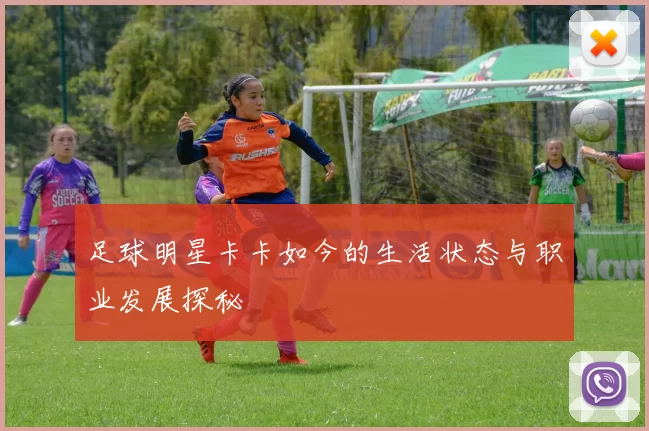 足球明星卡卡如今的生活状态与职业发展探秘