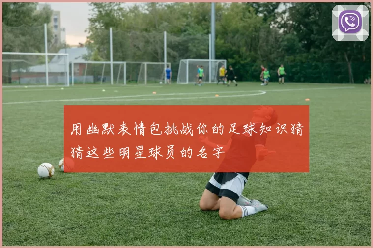 用幽默表情包挑战你的足球知识猜猜这些明星球员的名字