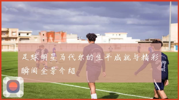 足球明星马代尔的生平成就与精彩瞬间全景介绍