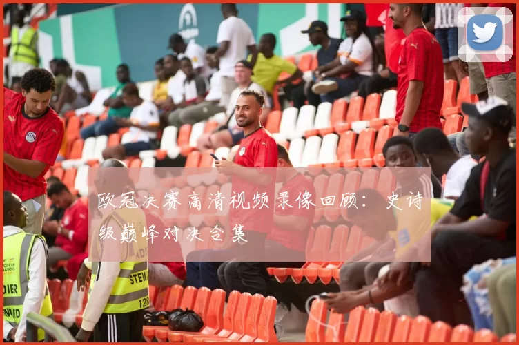 欧冠决赛高清视频录像回顾：史诗级巅峰对决合集