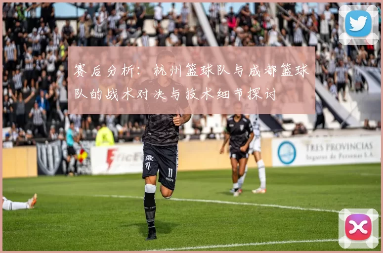 赛后分析：杭州篮球队与成都篮球队的战术对决与技术细节探讨