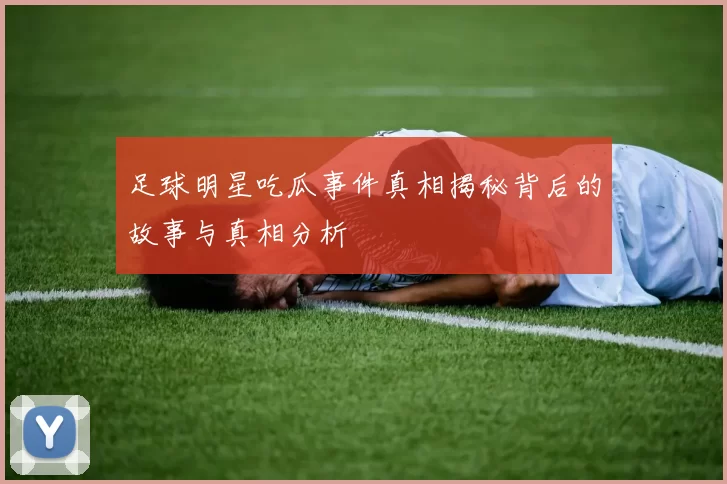 足球明星吃瓜事件真相揭秘背后的故事与真相分析