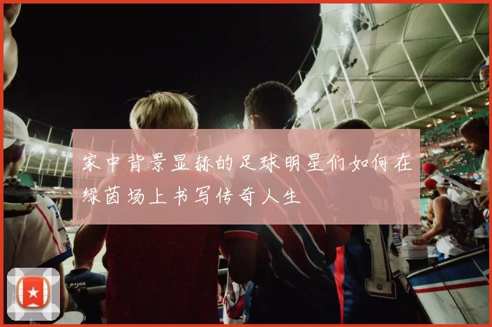 家中背景显赫的足球明星们如何在绿茵场上书写传奇人生